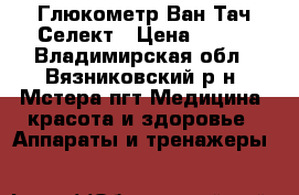 Глюкометр Ван Тач Селект › Цена ­ 650 - Владимирская обл., Вязниковский р-н, Мстера пгт Медицина, красота и здоровье » Аппараты и тренажеры   